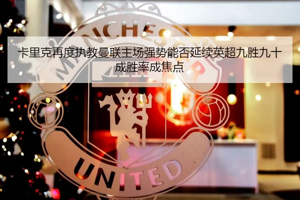 卡里克再度执教曼联主场强势能否延续英超九胜九十成胜率成焦点